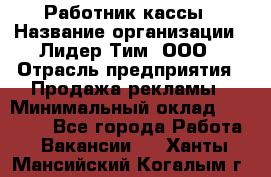 Работник кассы › Название организации ­ Лидер Тим, ООО › Отрасль предприятия ­ Продажа рекламы › Минимальный оклад ­ 25 000 - Все города Работа » Вакансии   . Ханты-Мансийский,Когалым г.